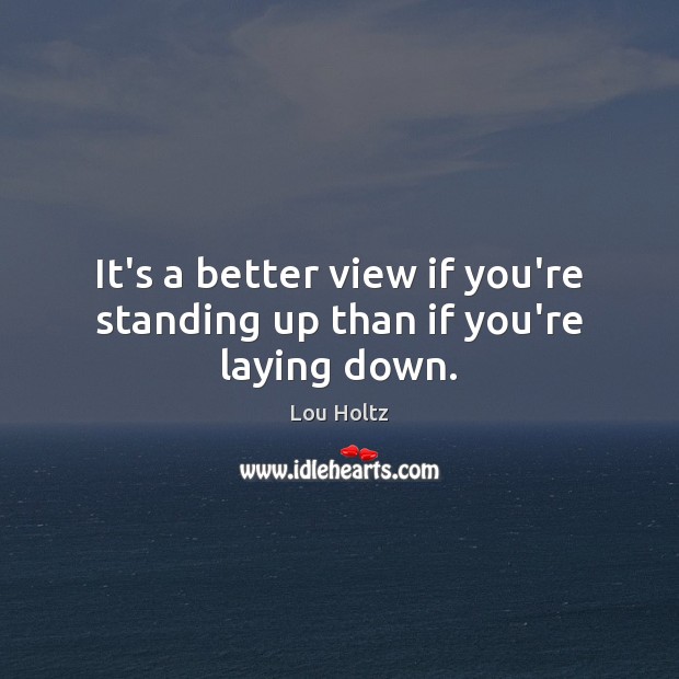 It’s a better view if you’re standing up than if you’re laying down. Lou Holtz Picture Quote