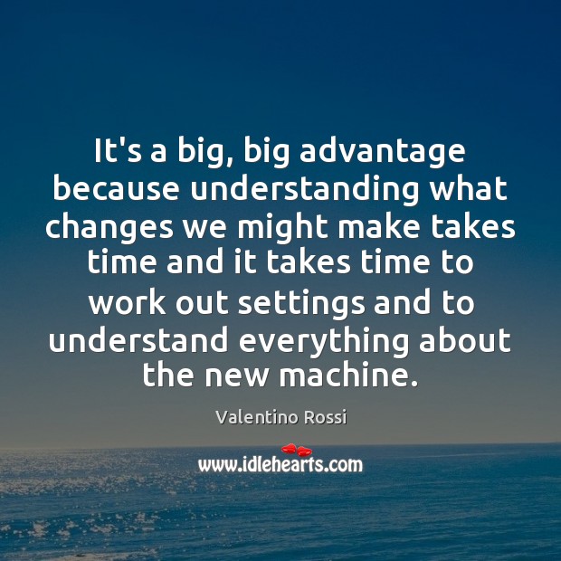 It’s a big, big advantage because understanding what changes we might make Image
