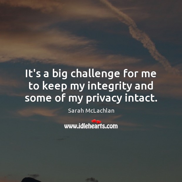 It’s a big challenge for me to keep my integrity and some of my privacy intact. Image