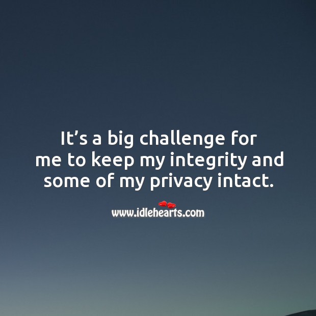 It’s a big challenge for me to keep my integrity and some of my privacy intact. Image