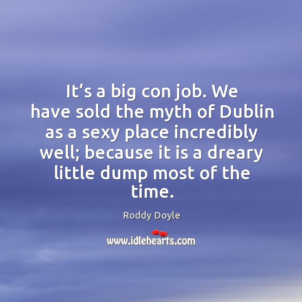 It’s a big con job. We have sold the myth of dublin as a sexy place incredibly well Roddy Doyle Picture Quote
