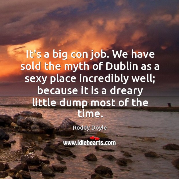 It’s a big con job. We have sold the myth of Dublin Roddy Doyle Picture Quote