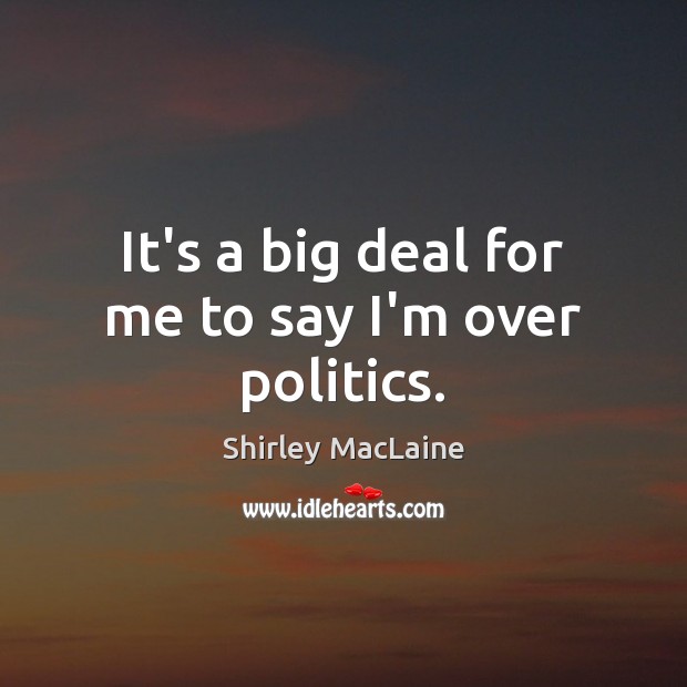 It’s a big deal for me to say I’m over politics. Shirley MacLaine Picture Quote