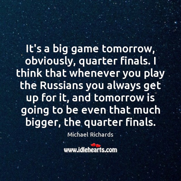 It’s a big game tomorrow, obviously, quarter finals. I think that whenever Michael Richards Picture Quote