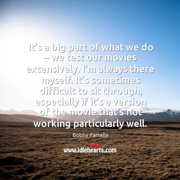 It’s a big part of what we do – we test our movies extensively. I’m always there myself. Bobby Farrelly Picture Quote