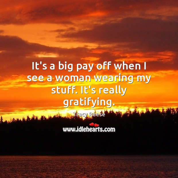 It’s a big pay off when I see a woman wearing my stuff. It’s really gratifying. Tracy Reese Picture Quote