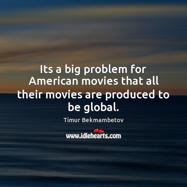 Its a big problem for American movies that all their movies are produced to be global. Timur Bekmambetov Picture Quote