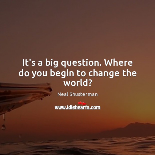 It’s a big question. Where do you begin to change the world? Neal Shusterman Picture Quote
