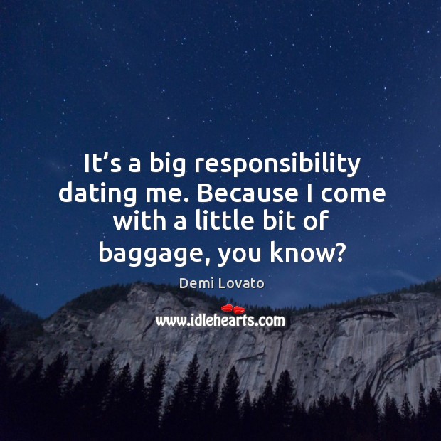 It’s a big responsibility dating me. Because I come with a little bit of baggage, you know? Image