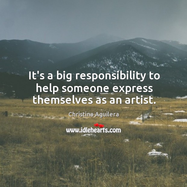 It’s a big responsibility to help someone express themselves as an artist. Christina Aguilera Picture Quote