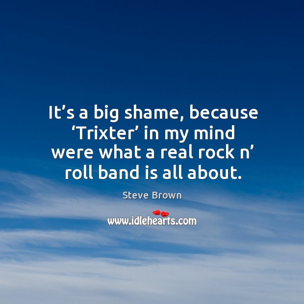 It’s a big shame, because ‘trixter’ in my mind were what a real rock n’ roll band is all about. Steve Brown Picture Quote
