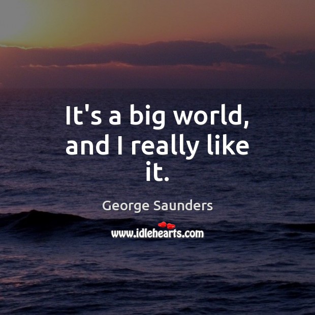 It’s a big world, and I really like it. George Saunders Picture Quote