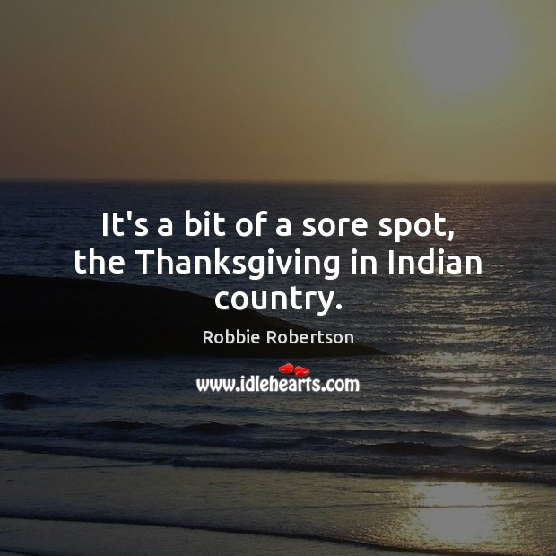 It’s a bit of a sore spot, the Thanksgiving in Indian country. Robbie Robertson Picture Quote