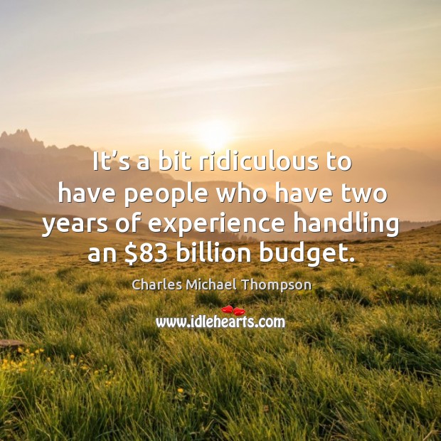 It’s a bit ridiculous to have people who have two years of experience handling an $83 billion budget. Image