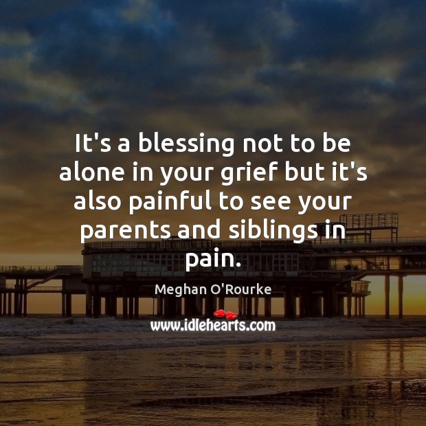It’s a blessing not to be alone in your grief but it’s Meghan O’Rourke Picture Quote