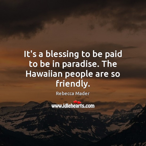 It’s a blessing to be paid to be in paradise. The Hawaiian people are so friendly. Rebecca Mader Picture Quote