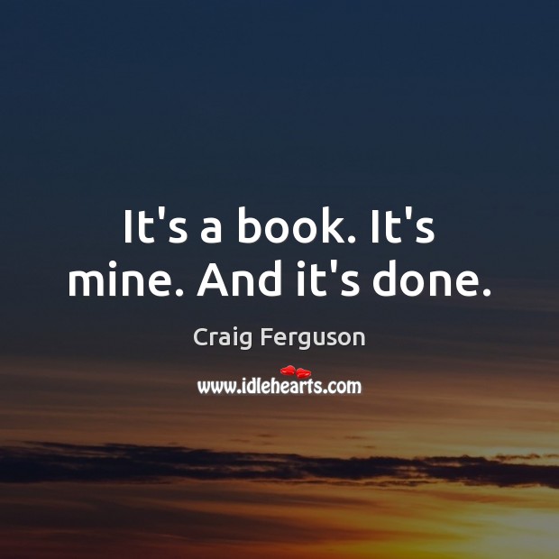 It’s a book. It’s mine. And it’s done. Craig Ferguson Picture Quote