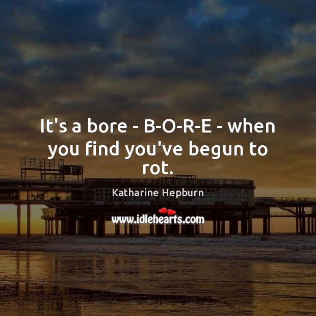It’s a bore – B-O-R-E – when you find you’ve begun to rot. Katharine Hepburn Picture Quote