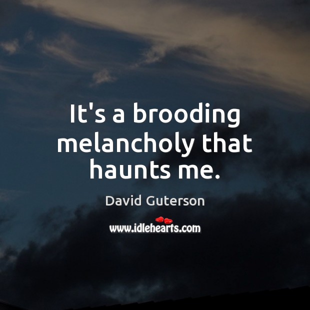 It’s a brooding melancholy that haunts me. David Guterson Picture Quote