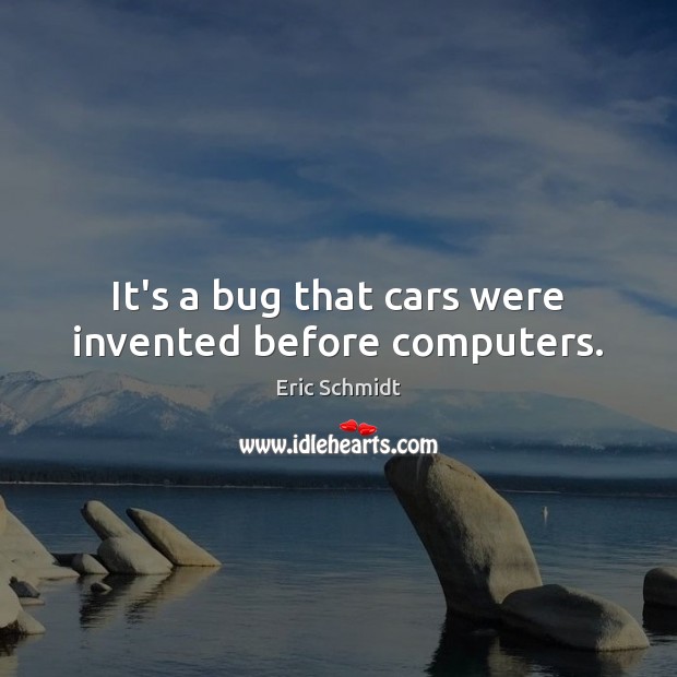 It’s a bug that cars were invented before computers. Eric Schmidt Picture Quote