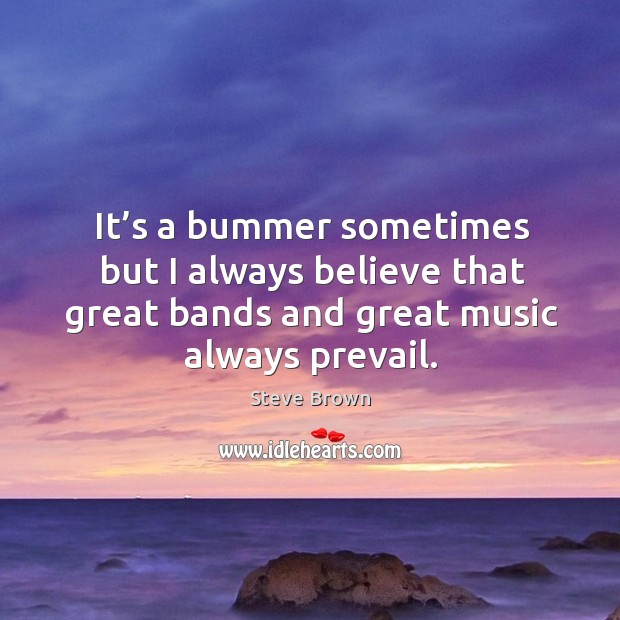 It’s a bummer sometimes but I always believe that great bands and great music always prevail. Steve Brown Picture Quote