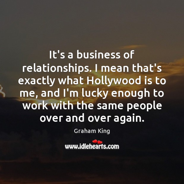 It’s a business of relationships. I mean that’s exactly what Hollywood is Graham King Picture Quote