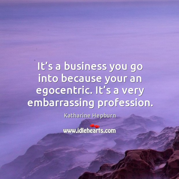 It’s a business you go into because your an egocentric. It’s a very embarrassing profession. Katharine Hepburn Picture Quote