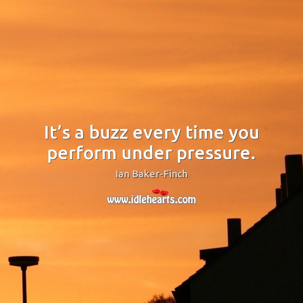 It’s a buzz every time you perform under pressure. Ian Baker-Finch Picture Quote