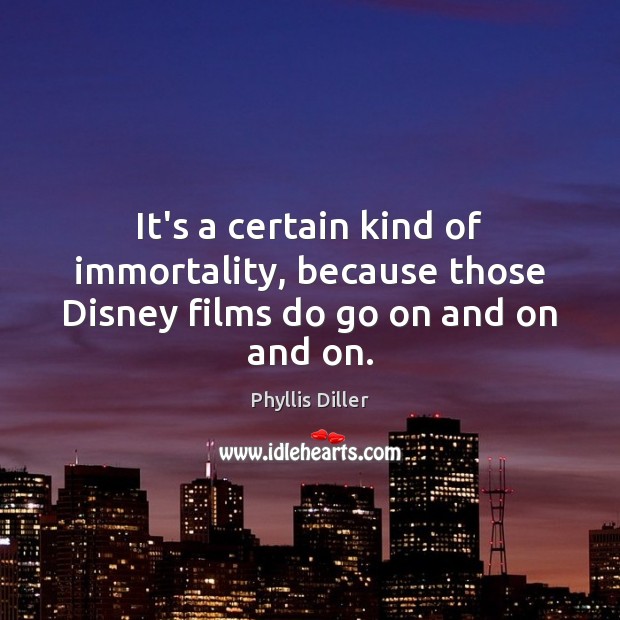 It’s a certain kind of immortality, because those Disney films do go on and on and on. Phyllis Diller Picture Quote