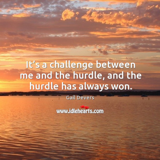 It’s a challenge between me and the hurdle, and the hurdle has always won. Gail Devers Picture Quote
