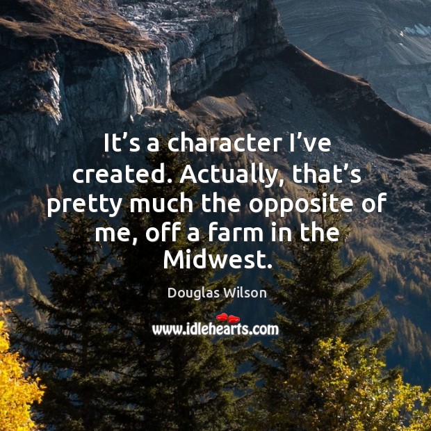 It’s a character I’ve created. Actually, that’s pretty much the opposite of me, off a farm in the midwest. Douglas Wilson Picture Quote