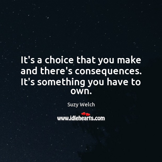 It’s a choice that you make and there’s consequences. It’s something you have to own. Suzy Welch Picture Quote