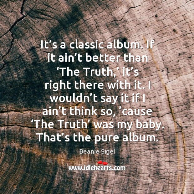 It’s a classic album. If it ain’t better than ‘the truth,’ it’s right there with it. Beanie Sigel Picture Quote