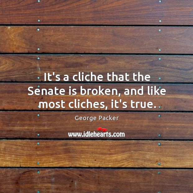 It’s a cliche that the Senate is broken, and like most cliches, it’s true. George Packer Picture Quote