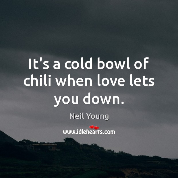 It’s a cold bowl of chili when love lets you down. Image
