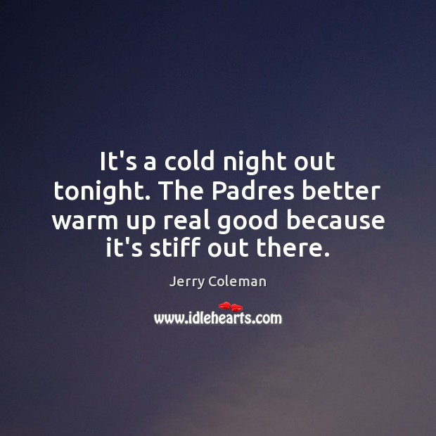 It’s a cold night out tonight. The Padres better warm up real Jerry Coleman Picture Quote