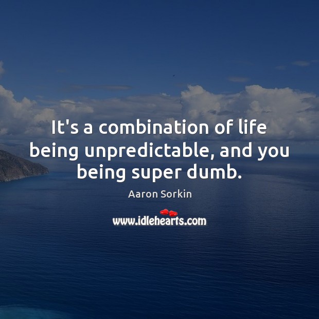 It’s a combination of life being unpredictable, and you being super dumb. Aaron Sorkin Picture Quote