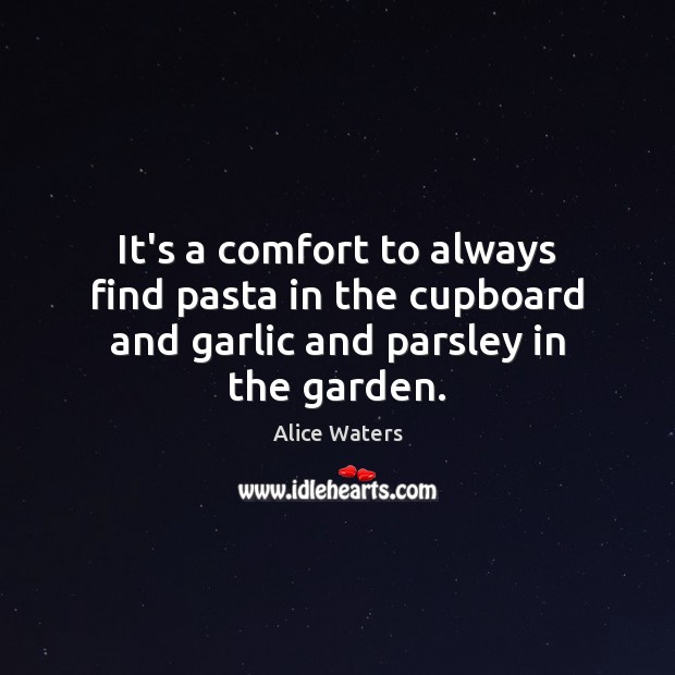 It’s a comfort to always find pasta in the cupboard and garlic and parsley in the garden. Alice Waters Picture Quote