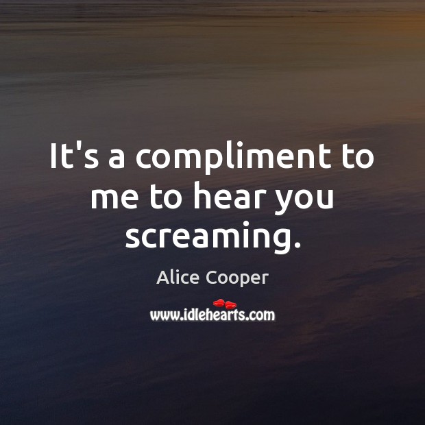It’s a compliment to me to hear you screaming. Alice Cooper Picture Quote