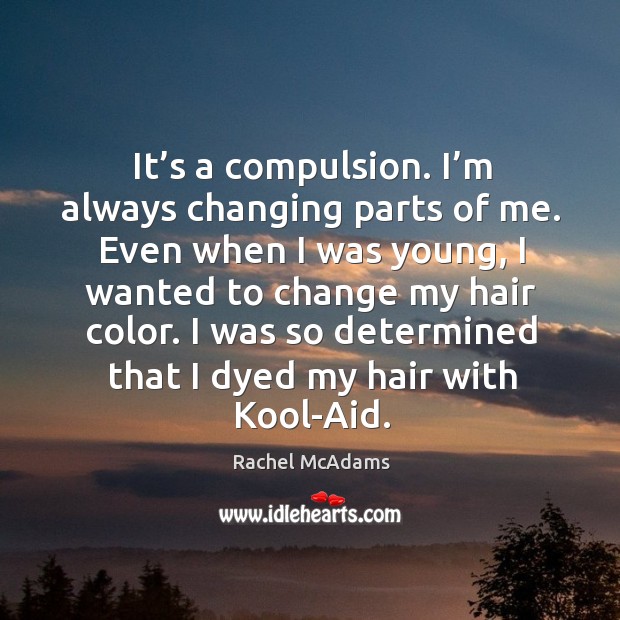 It’s a compulsion. I’m always changing parts of me. Even when I was young, I wanted to change my hair color. Image