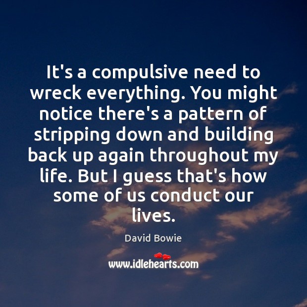 It’s a compulsive need to wreck everything. You might notice there’s a David Bowie Picture Quote