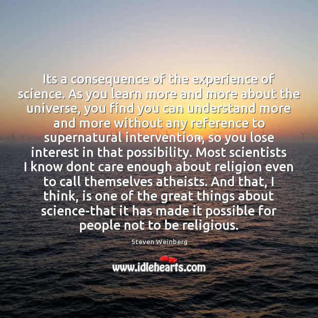 Its a consequence of the experience of science. As you learn more Steven Weinberg Picture Quote
