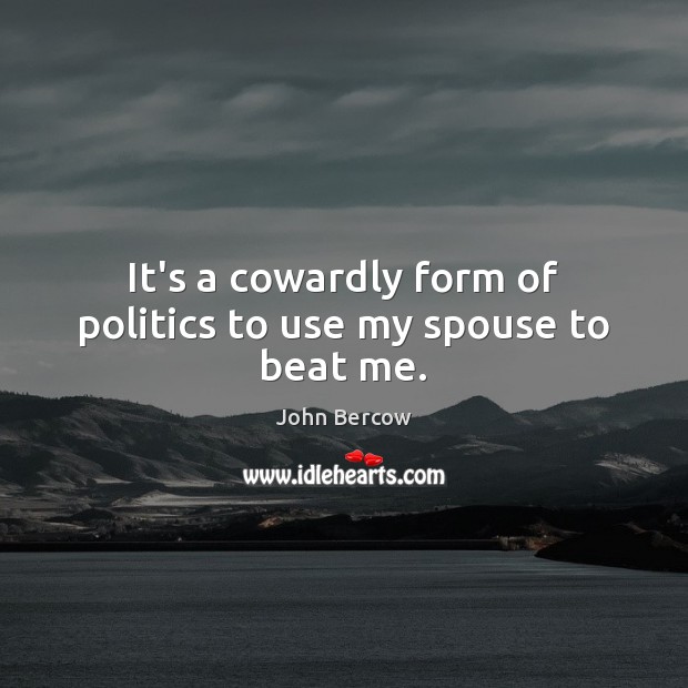 It’s a cowardly form of politics to use my spouse to beat me. John Bercow Picture Quote