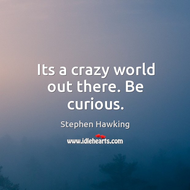 Its a crazy world out there. Be curious. Stephen Hawking Picture Quote
