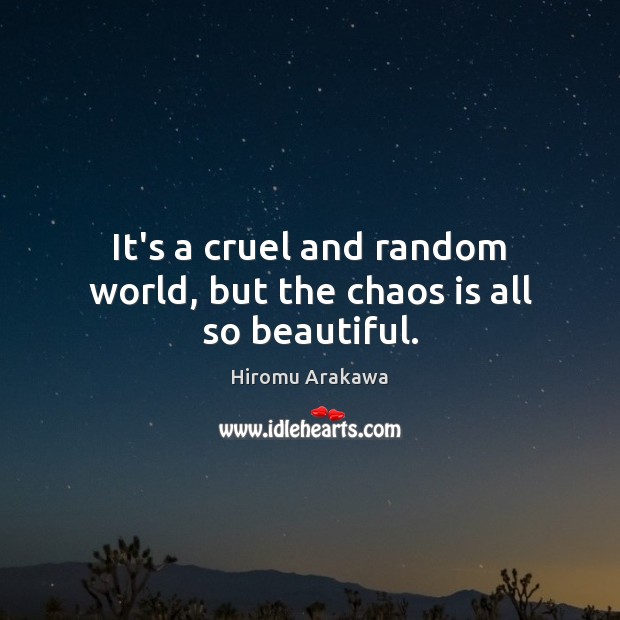 It’s a cruel and random world, but the chaos is all so beautiful. Image