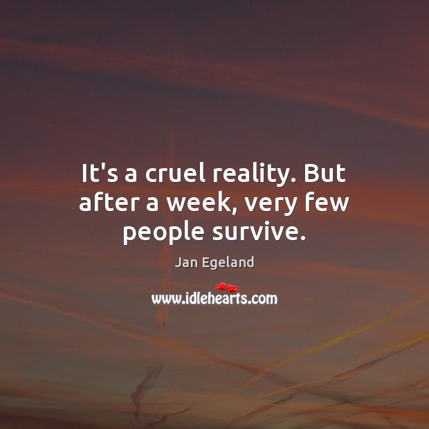 It’s a cruel reality. But after a week, very few people survive. Image