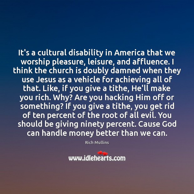 It’s a cultural disability in America that we worship pleasure, leisure, and Image