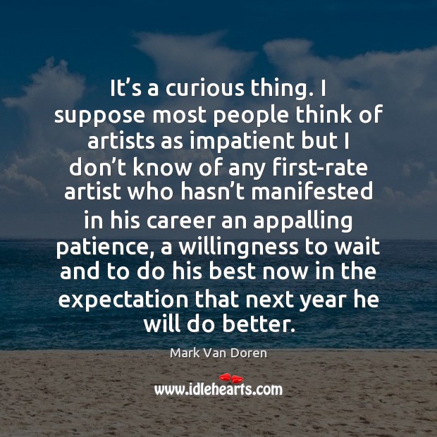 It’s a curious thing. I suppose most people think of artists Mark Van Doren Picture Quote