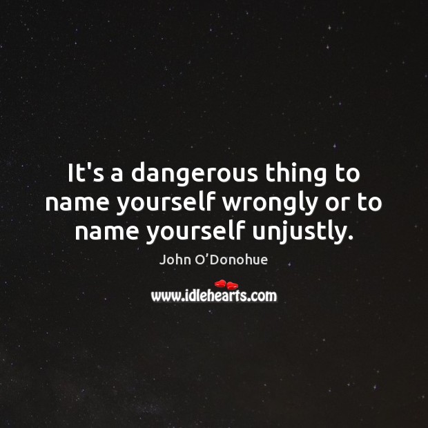 It’s a dangerous thing to name yourself wrongly or to name yourself unjustly. John O’Donohue Picture Quote