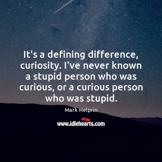 It’s a defining difference, curiosity. I’ve never known a stupid person who Image